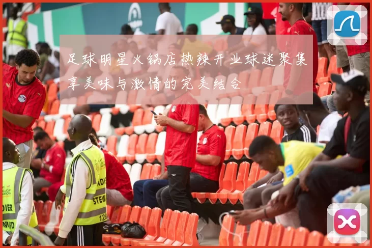 足球明星火锅店热辣开业球迷聚集享美味与激情的完美结合