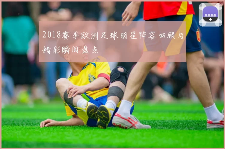 2018赛季欧洲足球明星阵容回顾与精彩瞬间盘点