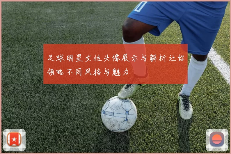 足球明星女性头像展示与解析让你领略不同风格与魅力