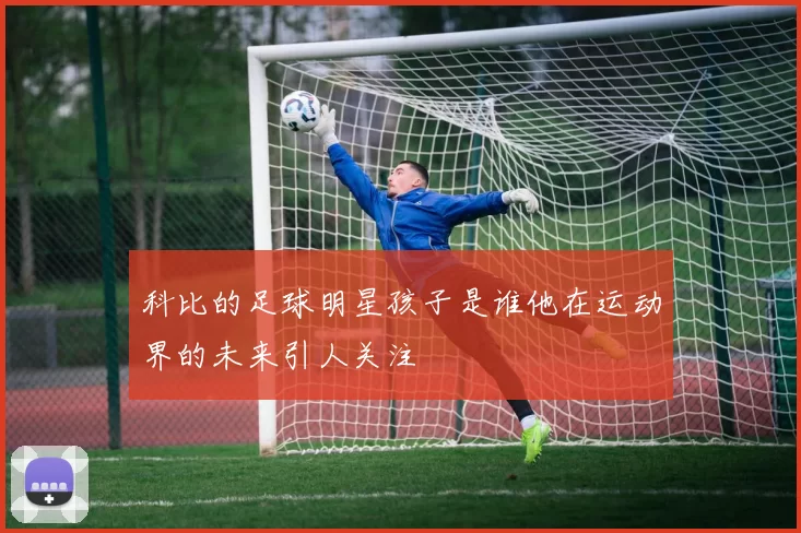 科比的足球明星孩子是谁他在运动界的未来引人关注