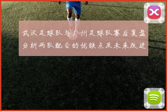 武汉足球队与广州足球队赛后复盘分析两队配合的优缺点及未来改进方向