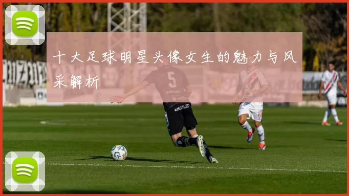 十大足球明星头像女生的魅力与风采解析