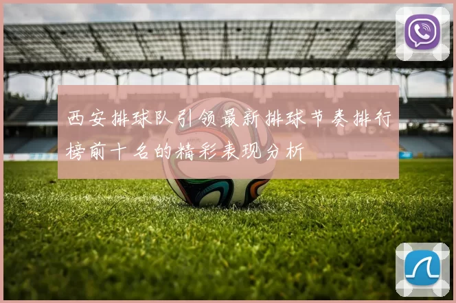 西安排球队引领最新排球节奏排行榜前十名的精彩表现分析