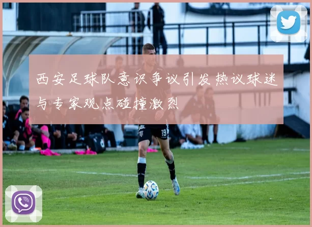西安足球队意识争议引发热议球迷与专家观点碰撞激烈