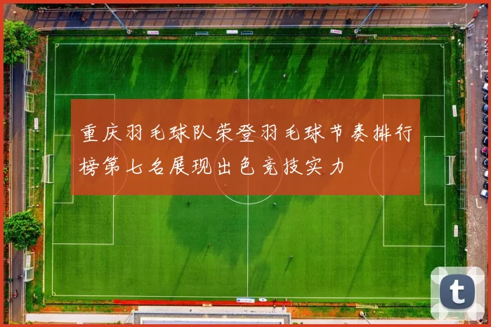 重庆羽毛球队荣登羽毛球节奏排行榜第七名展现出色竞技实力