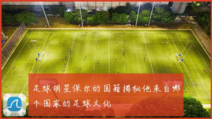 足球明星保尔的国籍揭秘他来自哪个国家的足球文化