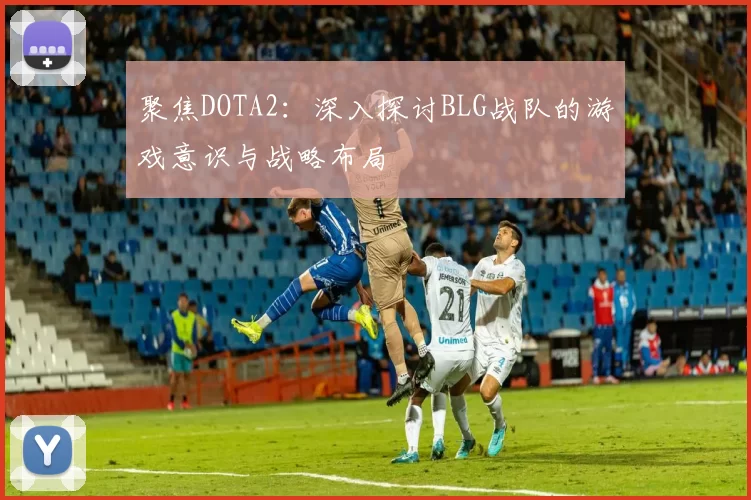 聚焦DOTA2：深入探讨BLG战队的游戏意识与战略布局