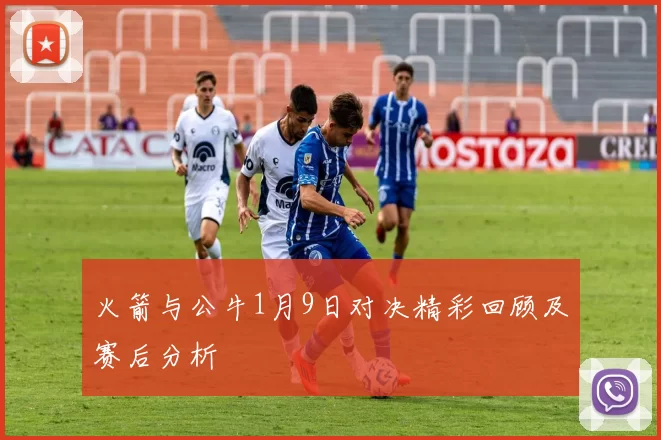 火箭与公牛1月9日对决精彩回顾及赛后分析