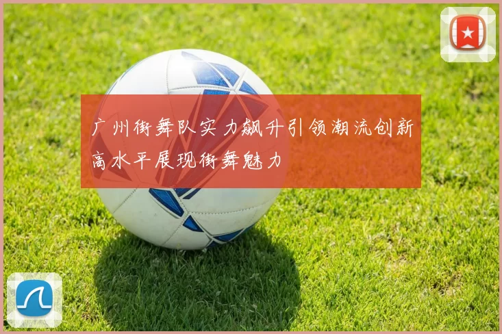 广州街舞队实力飙升引领潮流创新高水平展现街舞魅力