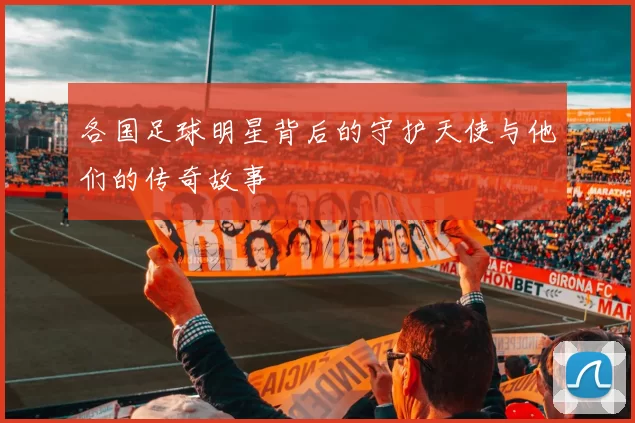 各国足球明星背后的守护天使与他们的传奇故事