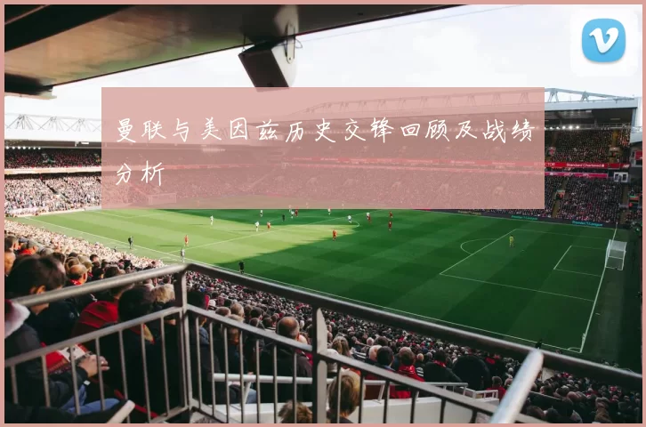 曼联与美因兹历史交锋回顾及战绩分析