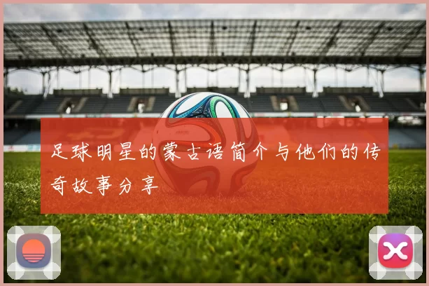 足球明星的蒙古语简介与他们的传奇故事分享