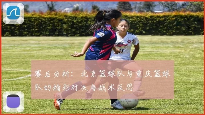 赛后分析：北京篮球队与重庆篮球队的精彩对决与战术反思
