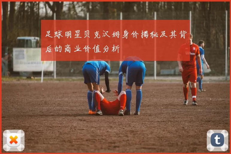 足球明星贝克汉姆身价揭秘及其背后的商业价值分析
