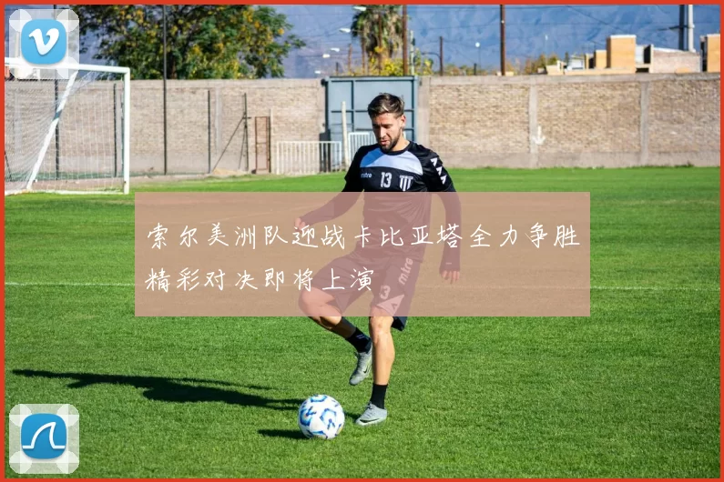 索尔美洲队迎战卡比亚塔全力争胜精彩对决即将上演