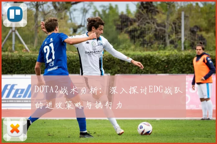 DOTA2战术分析：深入探讨EDG战队的进攻策略与执行力