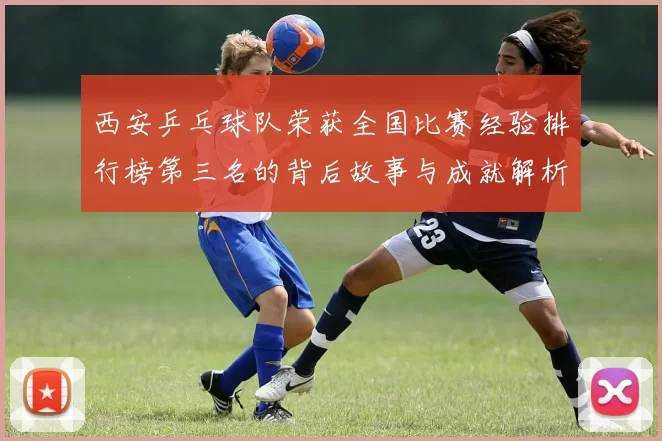 西安乒乓球队荣获全国比赛经验排行榜第三名的背后故事与成就解析