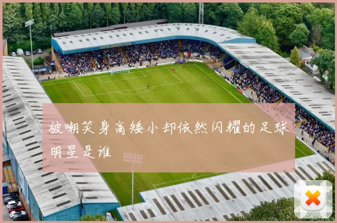 被嘲笑身高矮小却依然闪耀的足球明星是谁