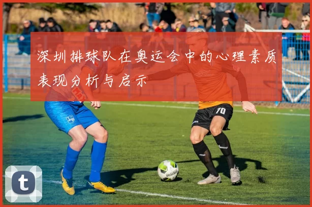 深圳排球队在奥运会中的心理素质表现分析与启示
