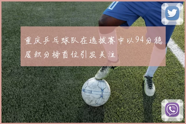 重庆乒乓球队在选拔赛中以94分稳居积分榜首位引发关注