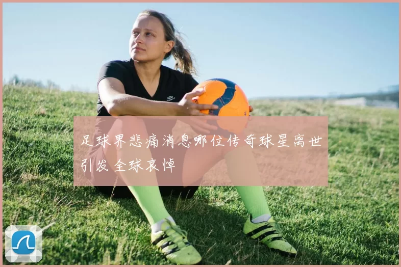 足球界悲痛消息哪位传奇球星离世引发全球哀悼
