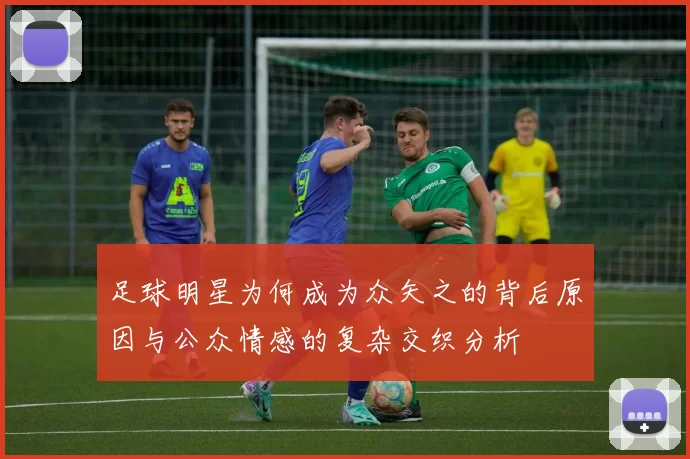足球明星为何成为众矢之的背后原因与公众情感的复杂交织分析