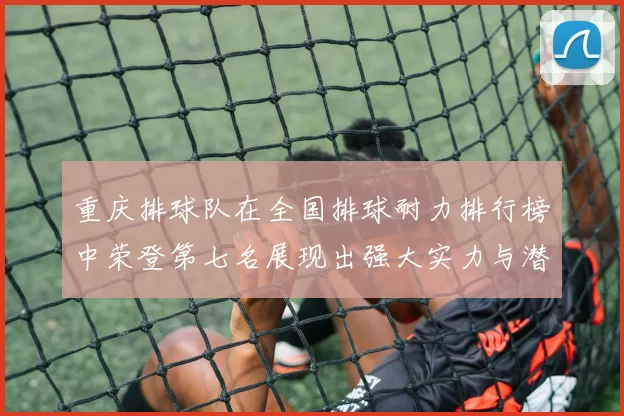 重庆排球队在全国排球耐力排行榜中荣登第七名展现出强大实力与潜力
