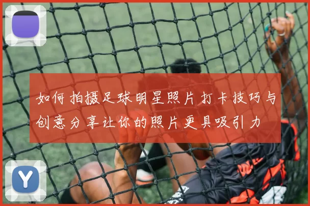如何拍摄足球明星照片打卡技巧与创意分享让你的照片更具吸引力