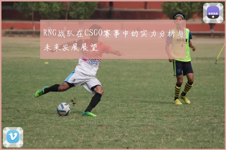 RNG战队在CSGO赛事中的实力分析与未来发展展望
