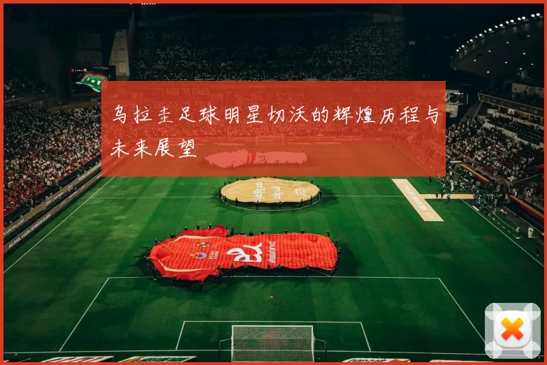 乌拉圭足球明星切沃的辉煌历程与未来展望