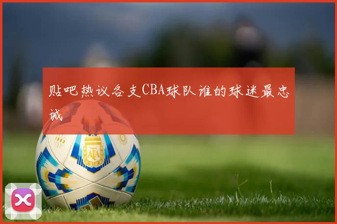 贴吧热议各支CBA球队谁的球迷最忠诚