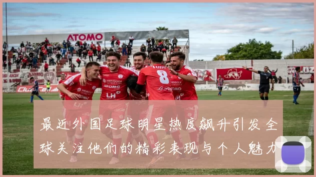 最近外国足球明星热度飙升引发全球关注他们的精彩表现与个人魅力