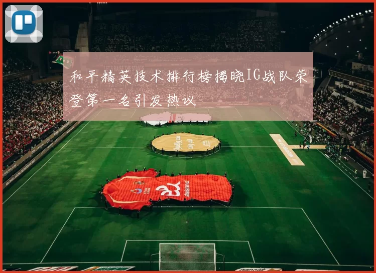 和平精英技术排行榜揭晓IG战队荣登第一名引发热议
