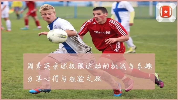 周秀英亲述极限运动的挑战与乐趣分享心得与经验之旅