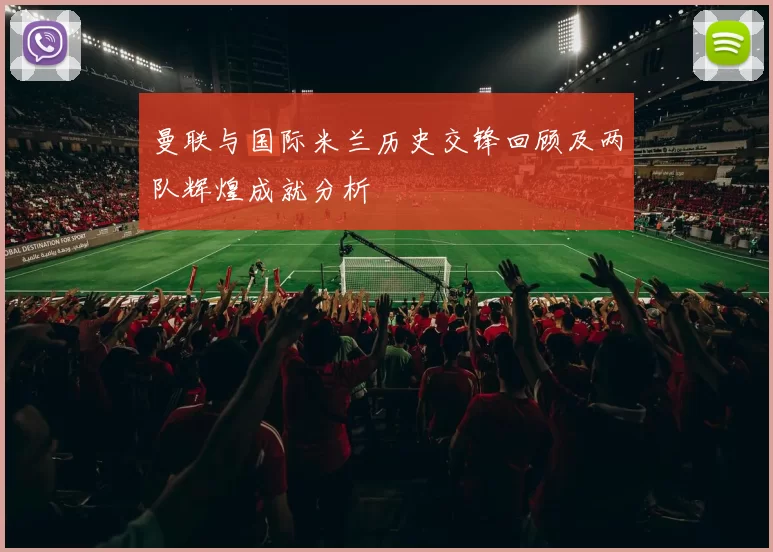 曼联与国际米兰历史交锋回顾及两队辉煌成就分析