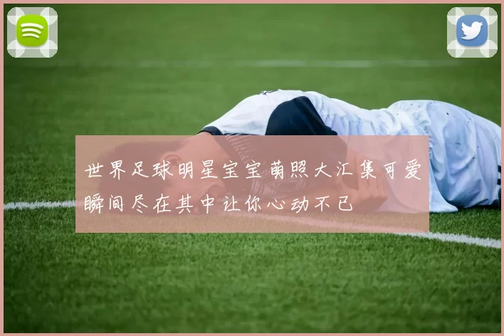 世界足球明星宝宝萌照大汇集可爱瞬间尽在其中让你心动不已