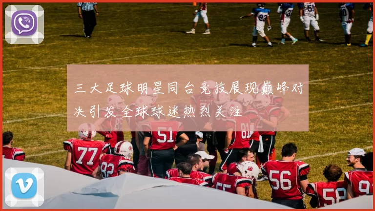 三大足球明星同台竞技展现巅峰对决引发全球球迷热烈关注