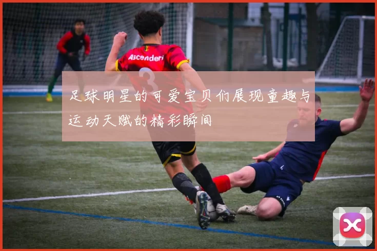 足球明星的可爱宝贝们展现童趣与运动天赋的精彩瞬间