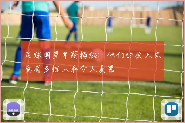 足球明星年薪揭秘：他们的收入究竟有多惊人和令人羡慕