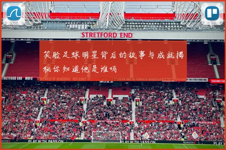 笑脸足球明星背后的故事与成就揭秘你知道他是谁吗