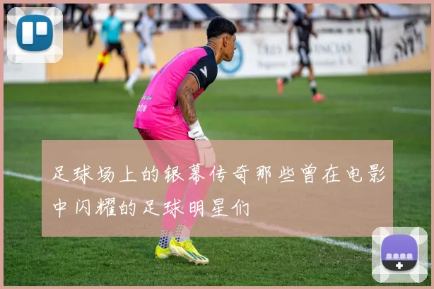 足球场上的银幕传奇那些曾在电影中闪耀的足球明星们