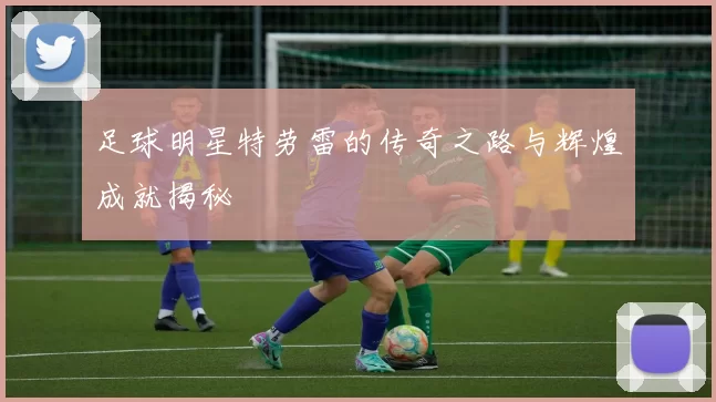 足球明星特劳雷的传奇之路与辉煌成就揭秘