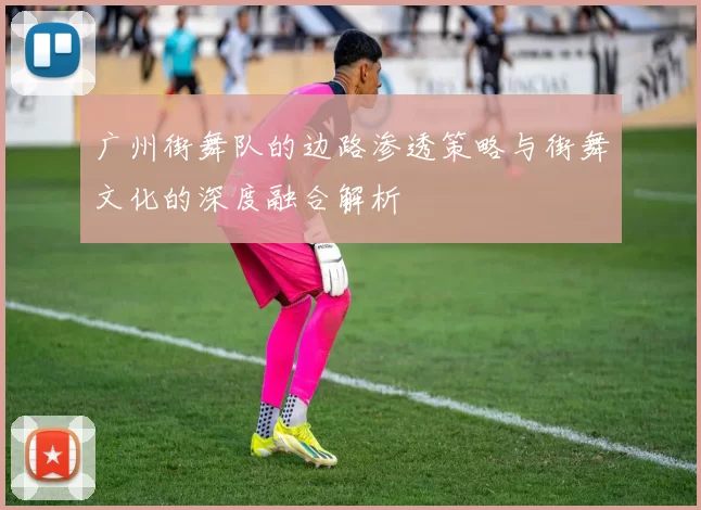 广州街舞队的边路渗透策略与街舞文化的深度融合解析