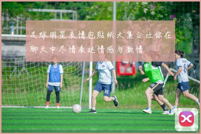 足球明星表情包贴纸大集合让你在聊天中尽情表达情感与激情