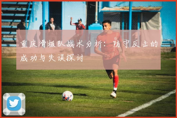重庆滑板队战术分析：防守反击的成功与失误探讨