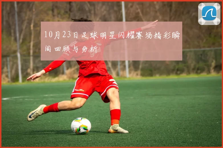 10月23日足球明星闪耀赛场精彩瞬间回顾与分析