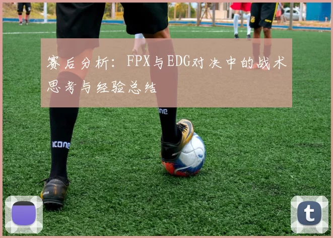 赛后分析：FPX与EDG对决中的战术思考与经验总结