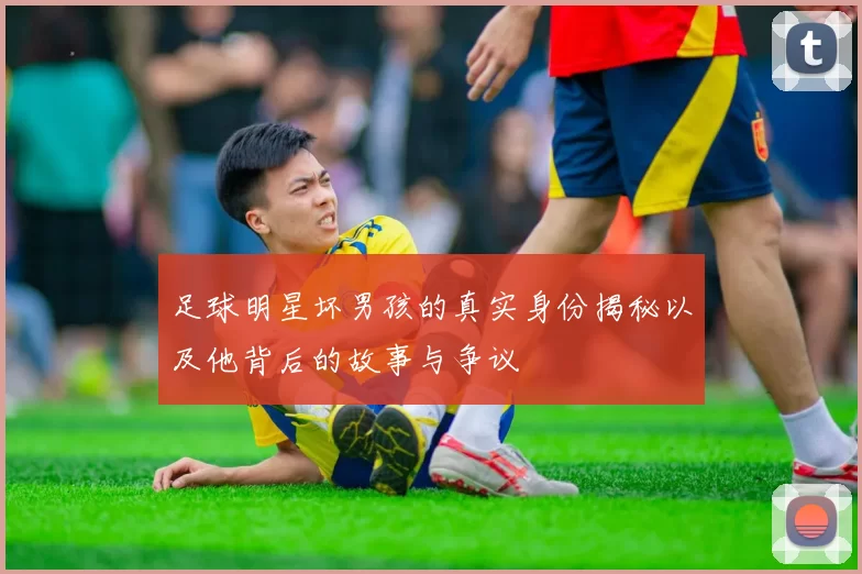 足球明星坏男孩的真实身份揭秘以及他背后的故事与争议