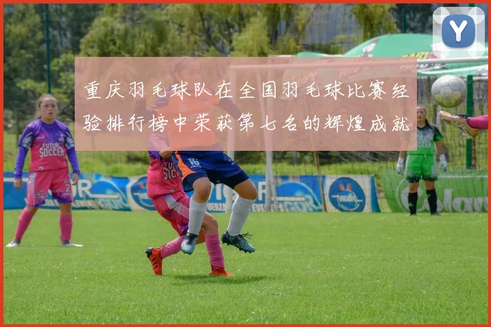 重庆羽毛球队在全国羽毛球比赛经验排行榜中荣获第七名的辉煌成就解析