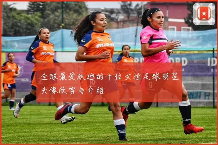 全球最受欢迎的十位女性足球明星头像欣赏与介绍